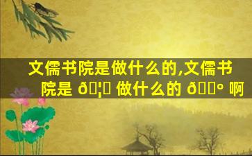 文儒书院是做什么的,文儒书院是 🦉 做什么的 🌺 啊